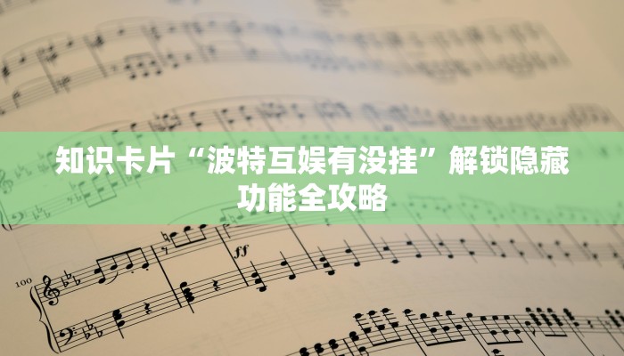 知识卡片“波特互娱有没挂”解锁隐藏功能全攻略 知识卡片“波特互娱有没挂”解锁隐藏功能全攻略