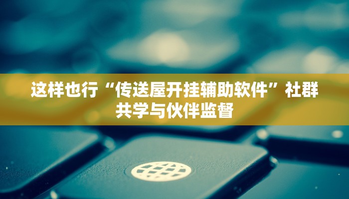 这样也行“传送屋开挂辅助软件”社群共学与伙伴监督