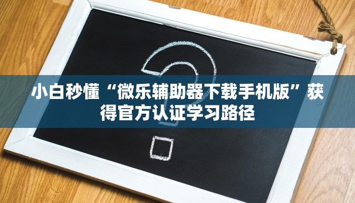 小白秒懂“微乐辅助器下载手机版”获得官方认证学习路径 小白秒懂“微乐辅助器下载手机版”获得官方认证学习路径