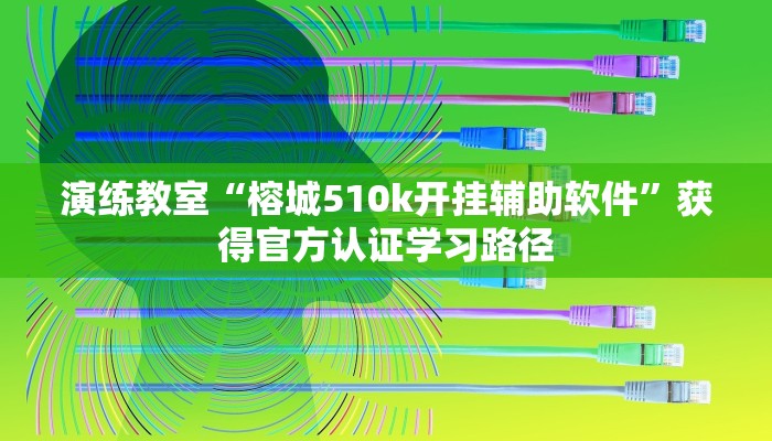 演练教室“榕城510k开挂辅助软件”获得官方认证学习路径 演练教室“榕城510k开挂辅助软件”获得官方认证学习路径