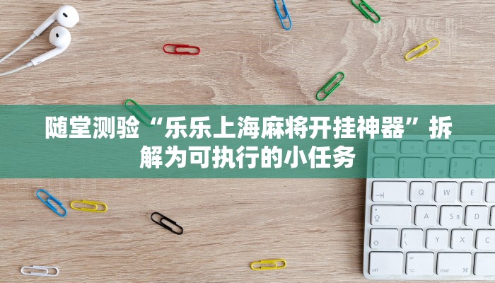 随堂测验“乐乐上海麻将开挂神器”拆解为可执行的小任务 随堂测验“乐乐上海麻将开挂神器”拆解为可执行的小任务