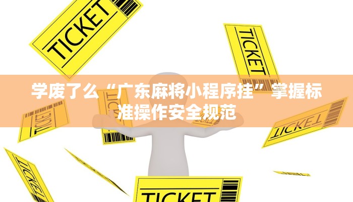 学废了么“广东麻将小程序挂”掌握标准操作安全规范 学废了么“广东麻将小程序挂”掌握标准操作安全规范