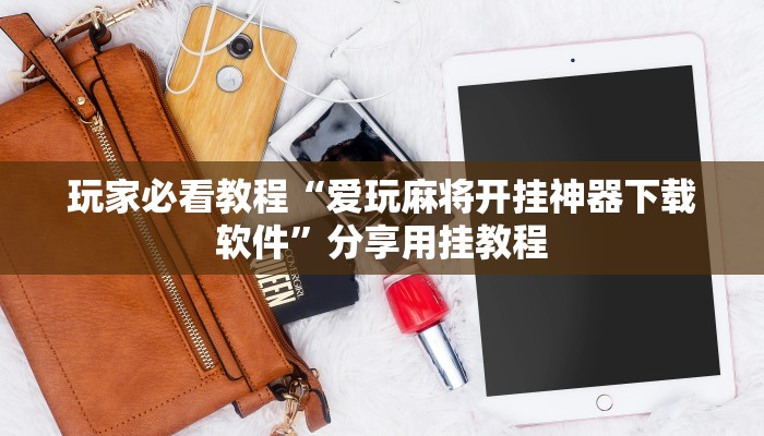 玩家必看教程“爱玩麻将开挂神器下载软件”分享用挂教程 玩家必看教程“爱玩麻将开挂神器下载软件”分享用挂教程