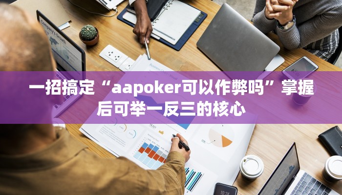 一招搞定“aapoker可以作弊吗”掌握后可举一反三的核心