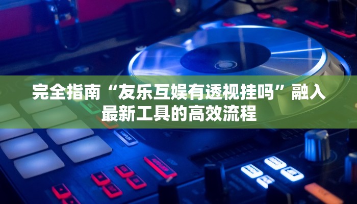 完全指南“友乐互娱有透视挂吗”融入最新工具的高效流程 完全指南“友乐互娱有透视挂吗”融入最新工具的高效流程