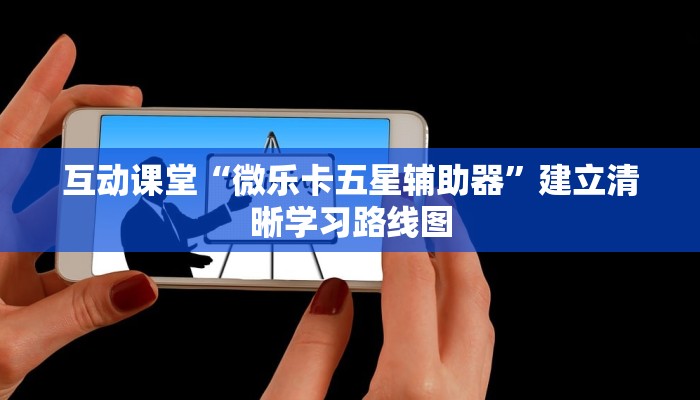 互动课堂“微乐卡五星辅助器”建立清晰学习路线图 互动课堂“微乐卡五星辅助器”建立清晰学习路线图