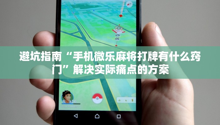 避坑指南“手机微乐麻将打牌有什么窍门”解决实际痛点的方案