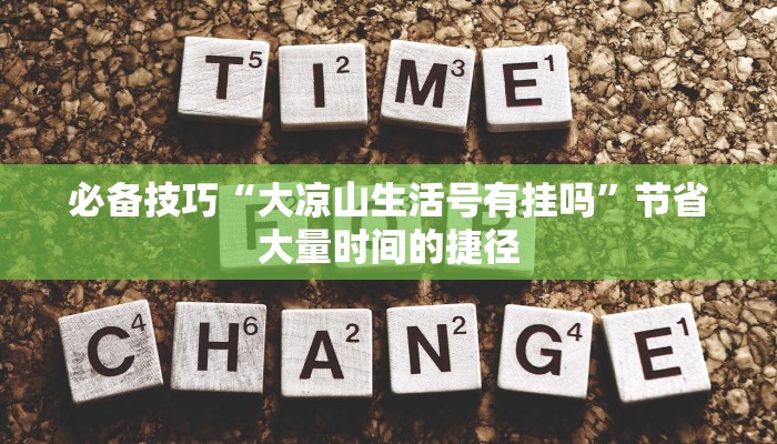 必备技巧“大凉山生活号有挂吗”节省大量时间的捷径 必备技巧“大凉山生活号有挂吗”节省大量时间的捷径
