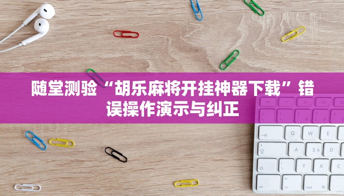 随堂测验“胡乐麻将开挂神器下载”错误操作演示与纠正