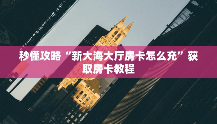 秒懂攻略“新大海大厅房卡怎么充”获取房卡教程