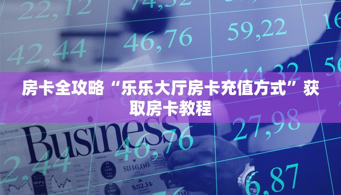 房卡全攻略“乐乐大厅房卡充值方式”获取房卡教程