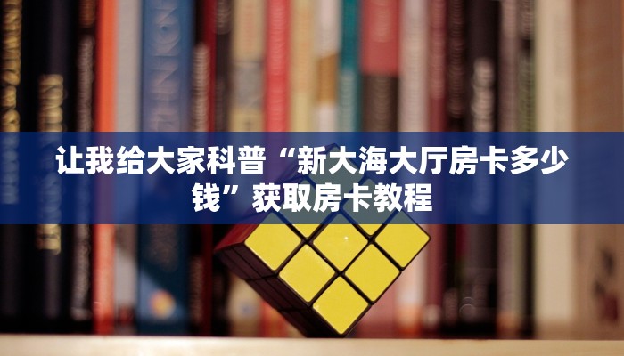 让我给大家科普“新大海大厅房卡多少钱”获取房卡教程