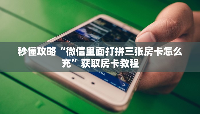 秒懂攻略“微信里面打拼三张房卡怎么充”获取房卡教程