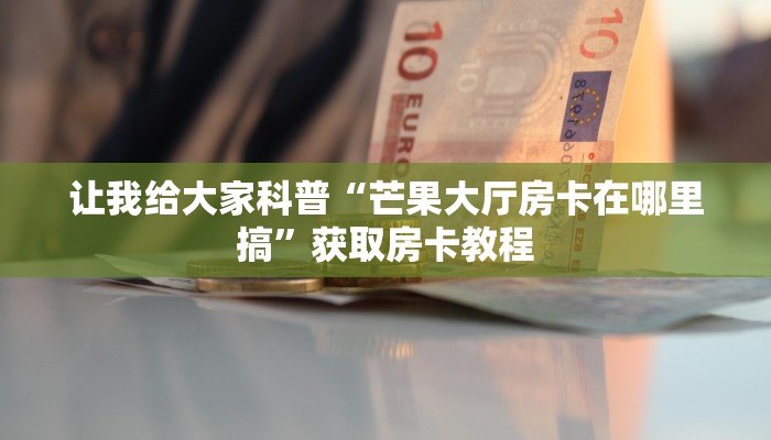让我给大家科普“芒果大厅房卡在哪里搞”获取房卡教程