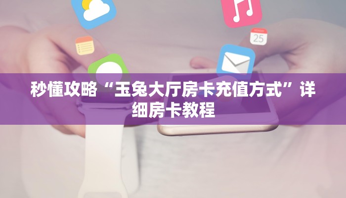 秒懂攻略“玉兔大厅房卡充值方式”详细房卡教程