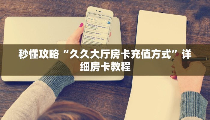 秒懂攻略“久久大厅房卡充值方式”详细房卡教程