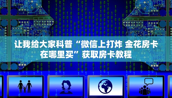 让我给大家科普“微信上打炸 金花房卡在哪里买”获取房卡教程