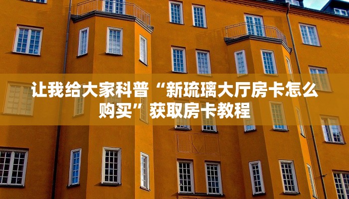 让我给大家科普“新琉璃大厅房卡怎么购买”获取房卡教程