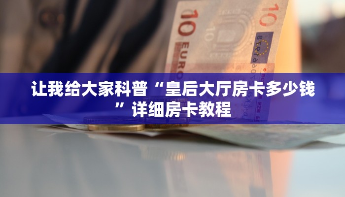 让我给大家科普“皇后大厅房卡多少钱”详细房卡教程