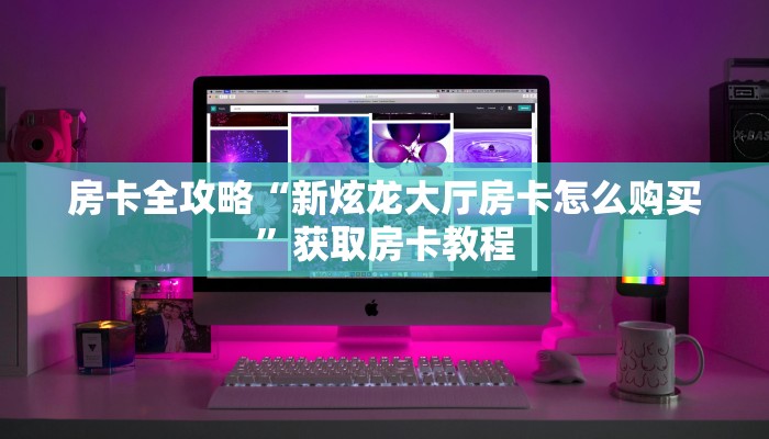 房卡全攻略“新炫龙大厅房卡怎么购买”获取房卡教程