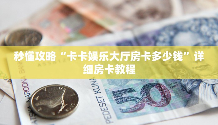 秒懂攻略“卡卡娱乐大厅房卡多少钱”详细房卡教程