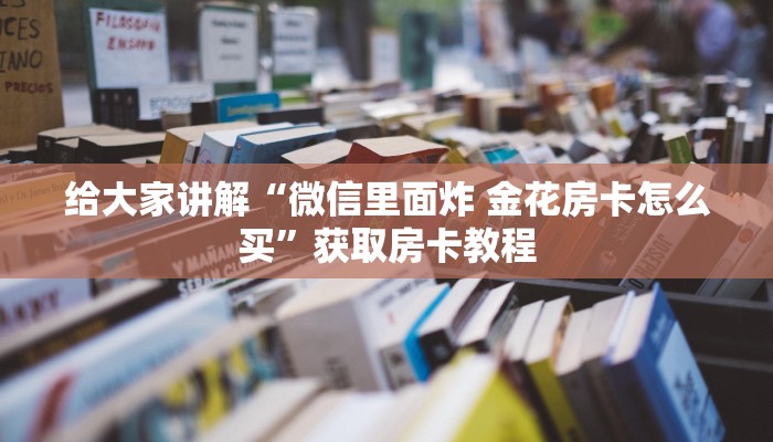 给大家解答“微信群打炸 金花房卡怎么充”获取房卡教程-哔哩哔哩 给大家解答“微信群打炸 金花房卡怎么充”获取房卡教程-哔哩哔哩