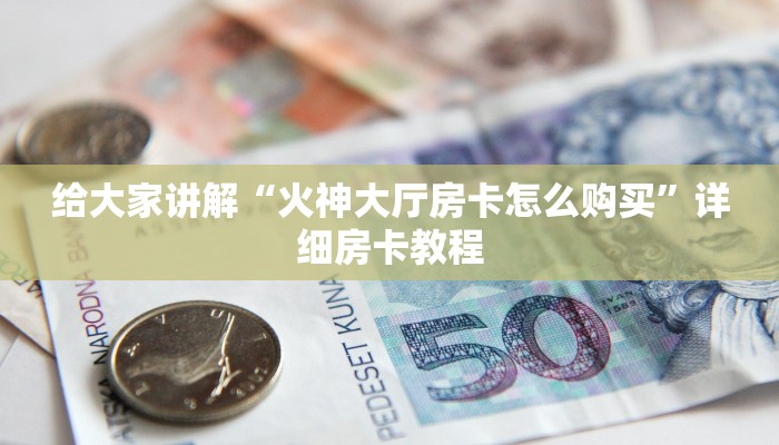 给大家讲解“火神大厅房卡怎么购买”详细房卡教程