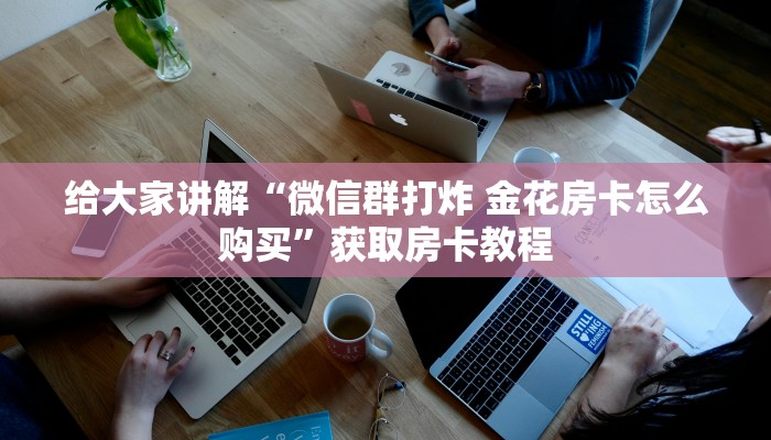 给大家讲解“微信群打炸 金花房卡怎么购买”获取房卡教程 给大家讲解“微信群打炸 金花房卡怎么购买”获取房卡教程