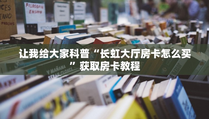 让我给大家科普“长虹大厅房卡怎么买”获取房卡教程