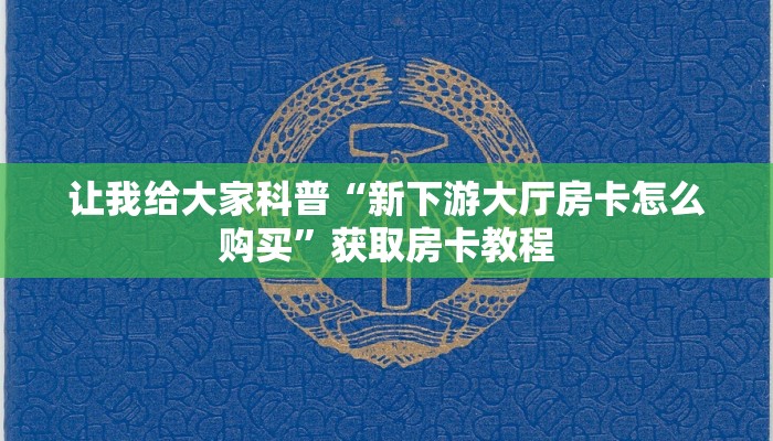让我给大家科普“新下游大厅房卡怎么购买”获取房卡教程