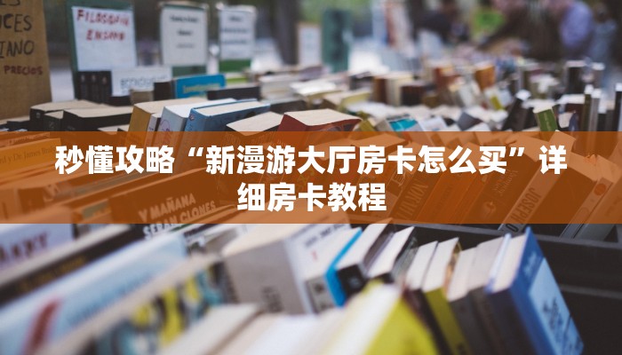 秒懂攻略“新漫游大厅房卡怎么买”详细房卡教程