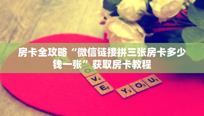 房卡全攻略“微信链接拼三张房卡多少钱一张”获取房卡教程