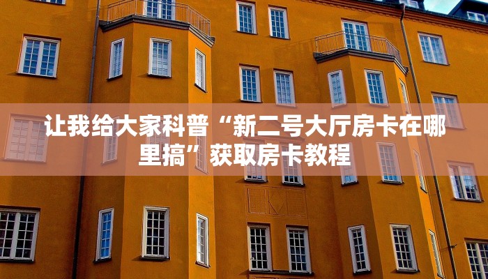 让我给大家科普“新二号大厅房卡在哪里搞”获取房卡教程