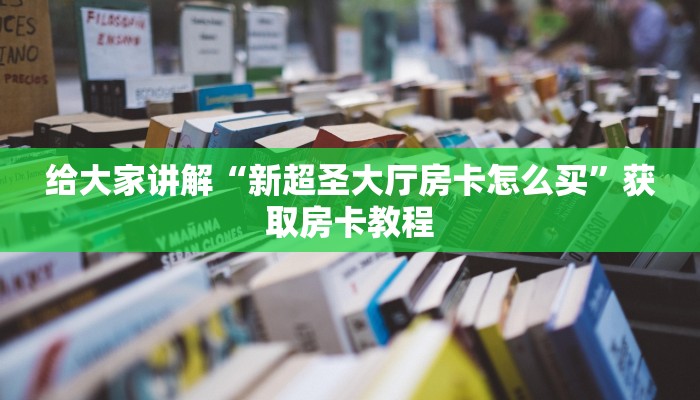 给大家讲解“新超圣大厅房卡怎么买”获取房卡教程