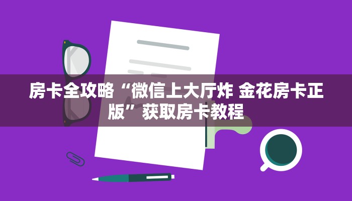 房卡全攻略“微信上大厅炸 金花房卡正版”获取房卡教程