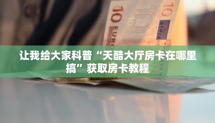 让我给大家科普“天酷大厅房卡在哪里搞”获取房卡教程