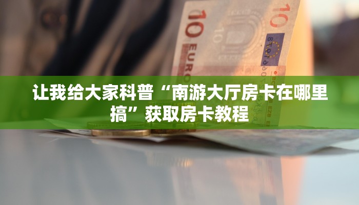 让我给大家科普“南游大厅房卡在哪里搞”获取房卡教程
