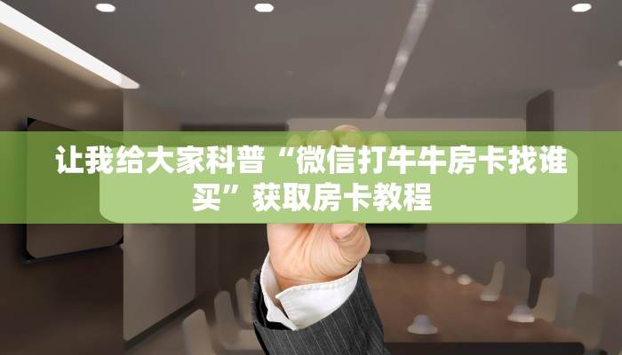 让我给大家科普“微信打牛牛房卡找谁买”获取房卡教程 让我给大家科普“微信打牛牛房卡找谁买”获取房卡教程