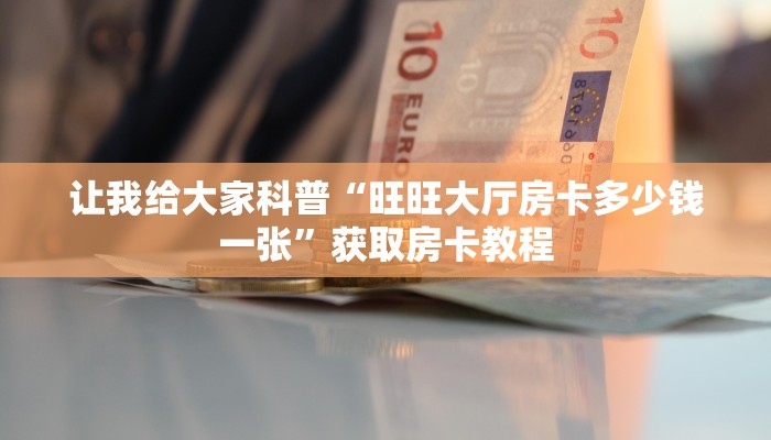 让我给大家科普“旺旺大厅房卡多少钱一张”获取房卡教程 让我给大家科普“旺旺大厅房卡多少钱一张”获取房卡教程