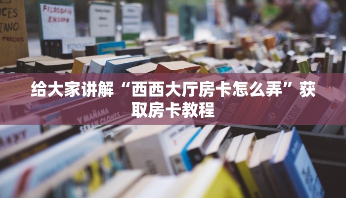 给大家讲解“西西大厅房卡怎么弄”获取房卡教程
