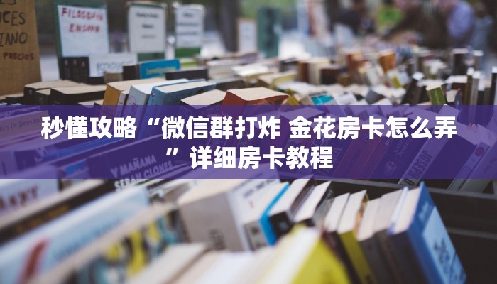 秒懂攻略“微信群打炸 金花房卡怎么弄”详细房卡教程 秒懂攻略“微信群打炸 金花房卡怎么弄”详细房卡教程
