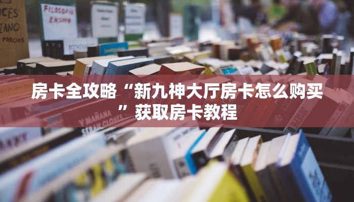 房卡全攻略“新九神大厅房卡怎么购买”获取房卡教程 房卡全攻略“新九神大厅房卡怎么购买”获取房卡教程