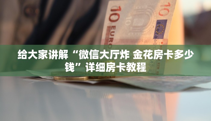 给大家讲解“微信大厅炸 金花房卡多少钱”详细房卡教程 给大家讲解“微信大厅炸 金花房卡多少钱”详细房卡教程