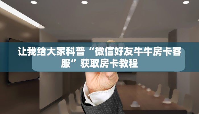 让我给大家科普“微信好友牛牛房卡客服”获取房卡教程 让我给大家科普“微信好友牛牛房卡客服”获取房卡教程