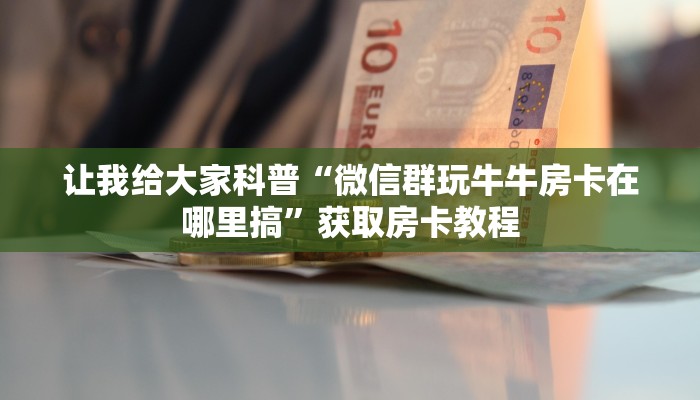 让我给大家科普“微信群玩牛牛房卡在哪里搞”获取房卡教程 让我给大家科普“微信群玩牛牛房卡在哪里搞”获取房卡教程