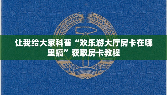 让我给大家科普“欢乐游大厅房卡在哪里搞”获取房卡教程 让我给大家科普“欢乐游大厅房卡在哪里搞”获取房卡教程
