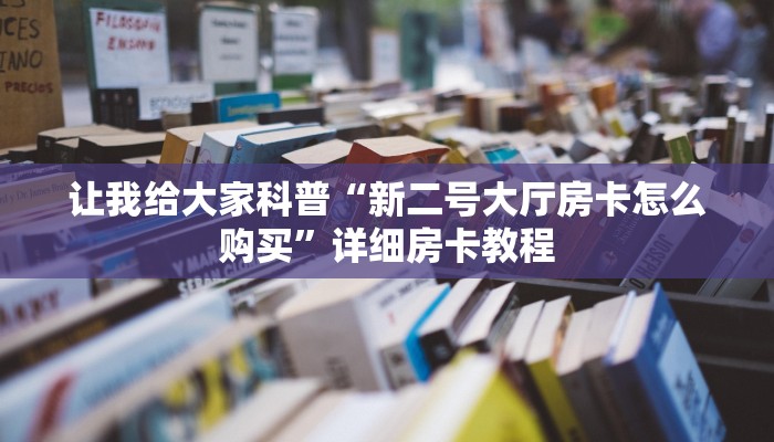让我给大家科普“新二号大厅房卡怎么购买”详细房卡教程