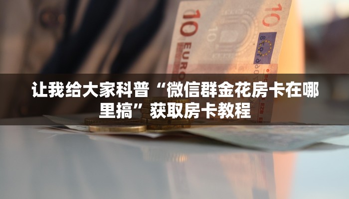 让我给大家科普“微信群金花房卡在哪里搞”获取房卡教程