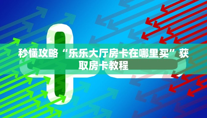 秒懂攻略“乐乐大厅房卡在哪里买”获取房卡教程 秒懂攻略“乐乐大厅房卡在哪里买”获取房卡教程