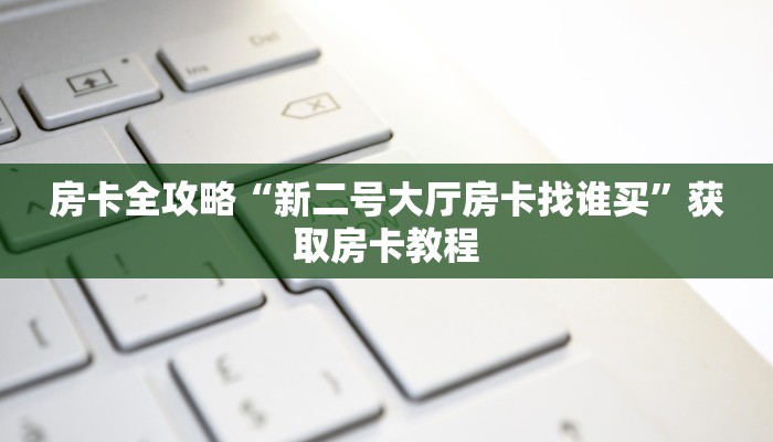 房卡全攻略“新二号大厅房卡找谁买”获取房卡教程 房卡全攻略“新二号大厅房卡找谁买”获取房卡教程
